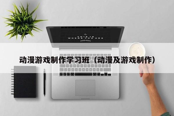 动漫游戏制作学习班(动漫及游戏制作)