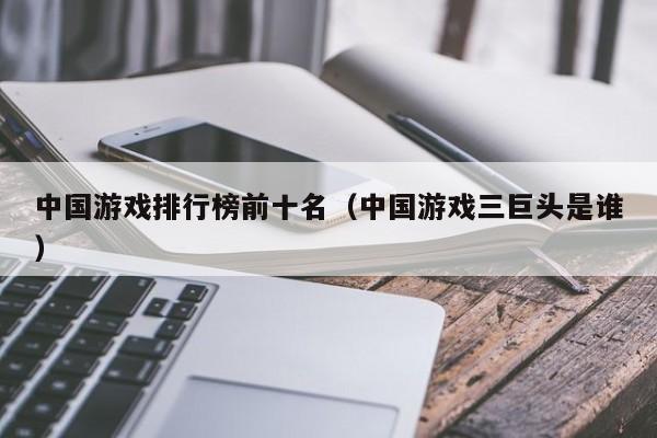 中国游戏排行榜前十名(中国游戏三巨头是谁)