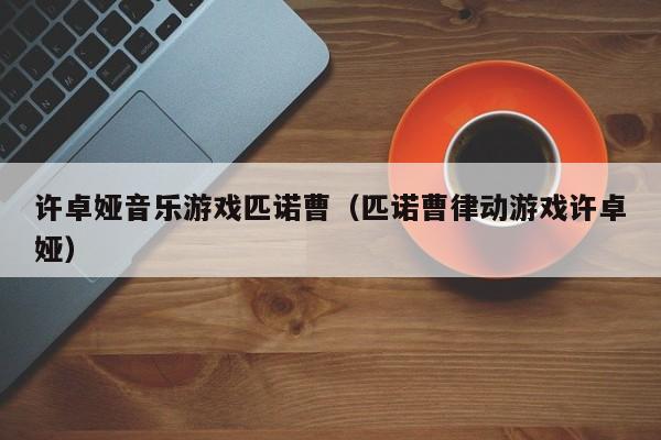 许卓娅音乐游戏匹诺曹(匹诺曹律动游戏许卓娅)