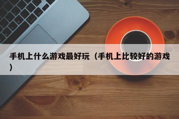 手机上什么游戏最好玩(手机上比较好的游戏)