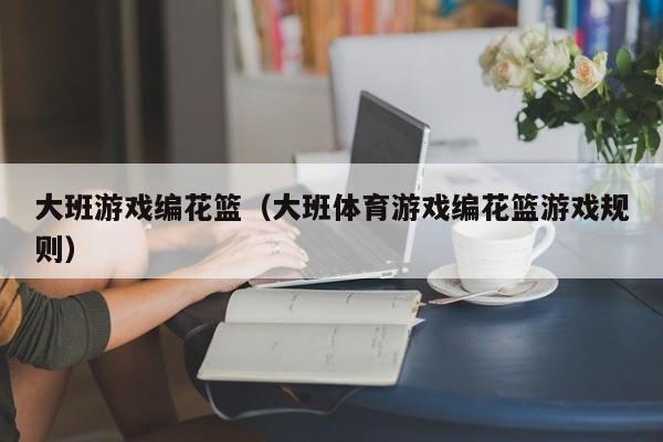 大班游戏编花篮(大班体育游戏编花篮游戏规则)