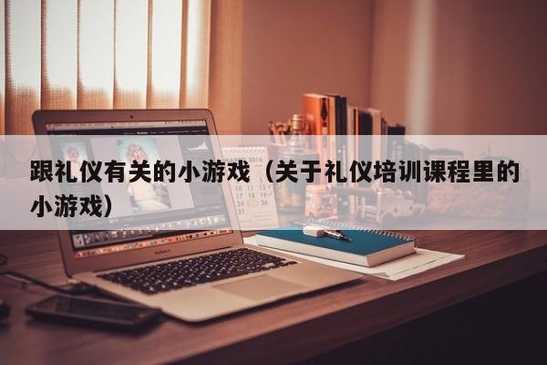 跟礼仪有关的小游戏(关于礼仪培训课程里的小游戏)