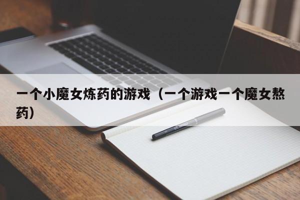 一个小魔女炼药的游戏(一个游戏一个魔女熬药)