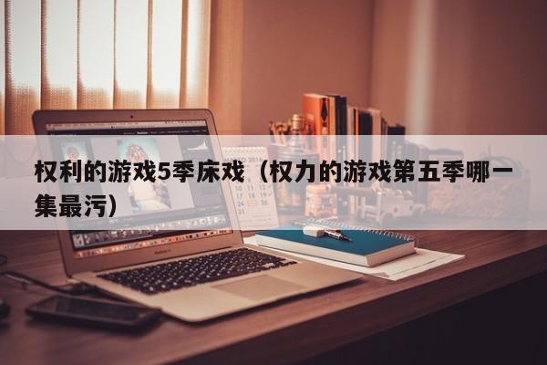权利的游戏5季床戏(权力的游戏第五季哪一集最污)