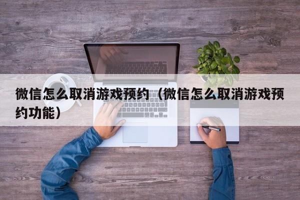 微信怎么取消游戏预约(微信怎么取消游戏预约功能)