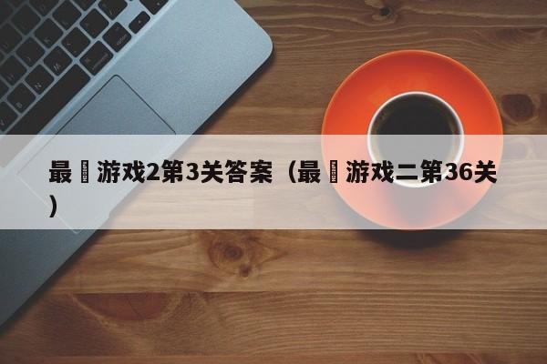 最囧游戏2第3关答案(最囧游戏二第36关)