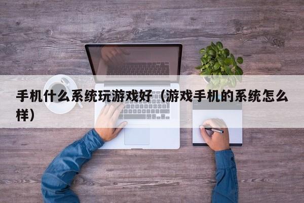 手机什么系统玩游戏好(游戏手机的系统怎么样)