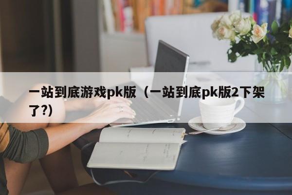 一站到底游戏pk版(一站到底pk版2下架了?)