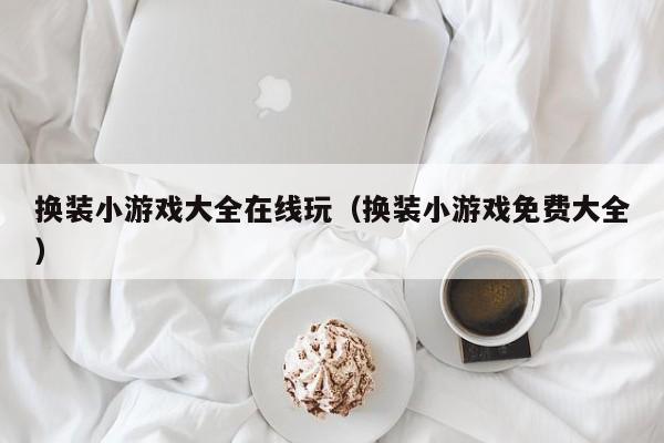 换装小游戏大全在线玩(换装小游戏免费大全)