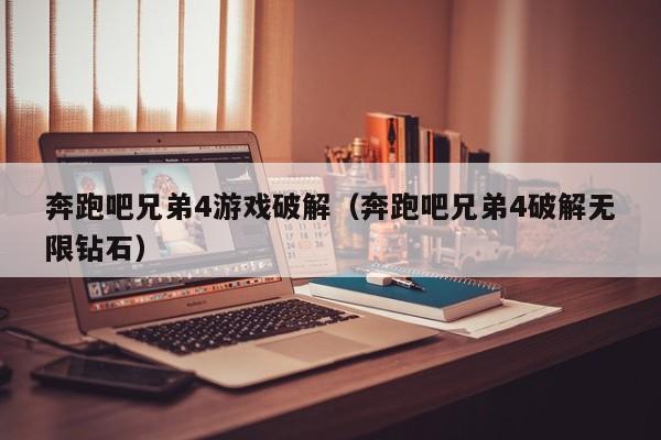 奔跑吧兄弟4游戏破解(奔跑吧兄弟4破解无限钻石)