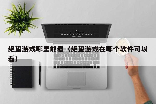 绝望游戏哪里能看(绝望游戏在哪个软件可以看)