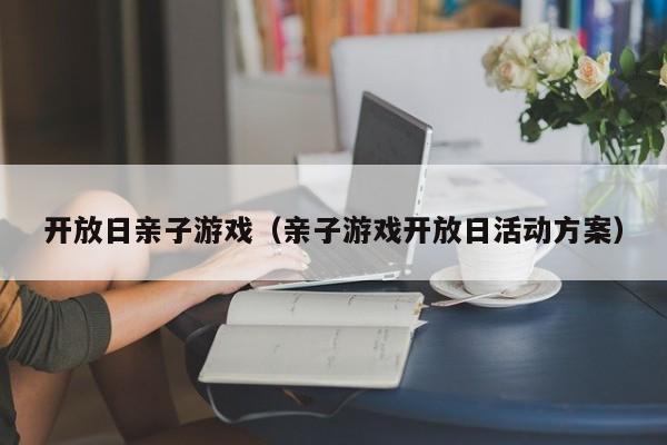 开放日亲子游戏(亲子游戏开放日活动方案)