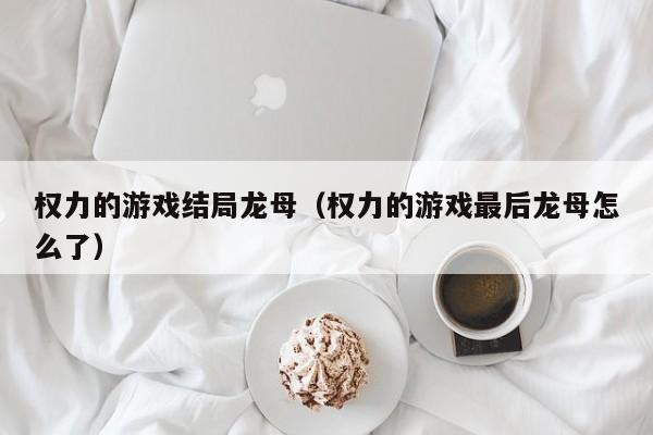 权力的游戏结局龙母(权力的游戏最后龙母怎么了)