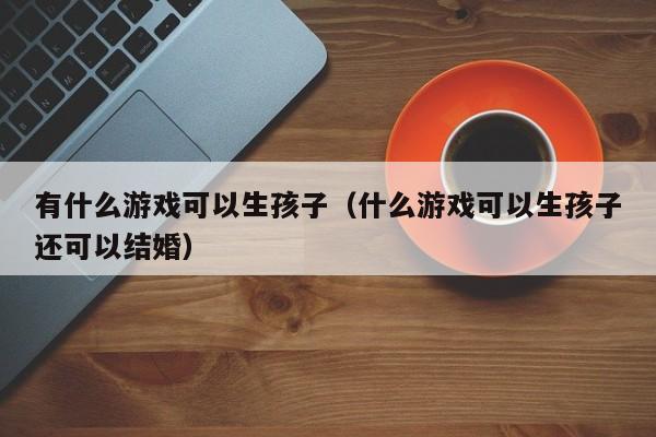 有什么游戏可以生孩子(什么游戏可以生孩子还可以结婚)