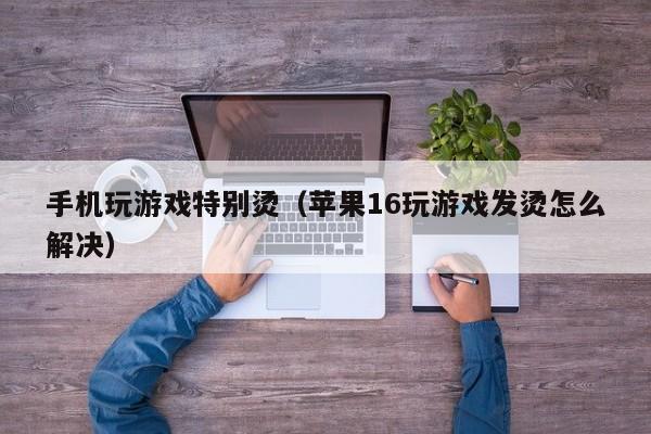手机玩游戏特别烫(苹果16玩游戏发烫怎么解决)