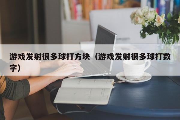游戏发射很多球打方块(游戏发射很多球打数字)