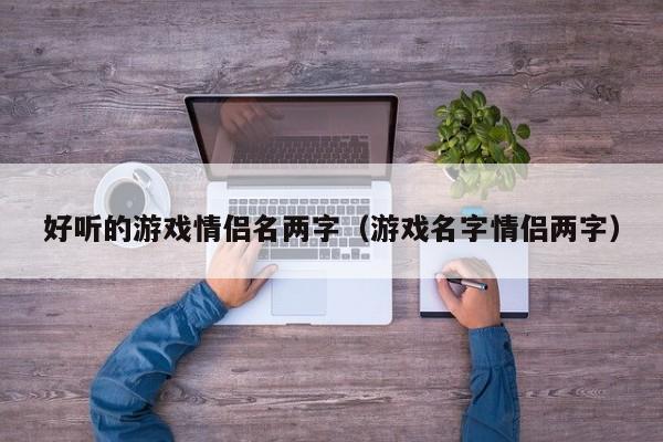 好听的游戏情侣名两字(游戏名字情侣两字)