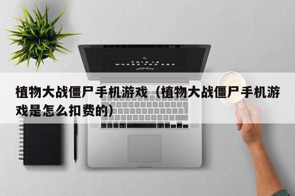 植物大战僵尸手机游戏(植物大战僵尸手机游戏是怎么扣费的)