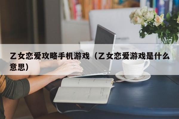 乙女恋爱攻略手机游戏(乙女恋爱游戏是什么意思)