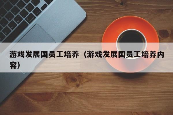 游戏发展国员工培养(游戏发展国员工培养内容)