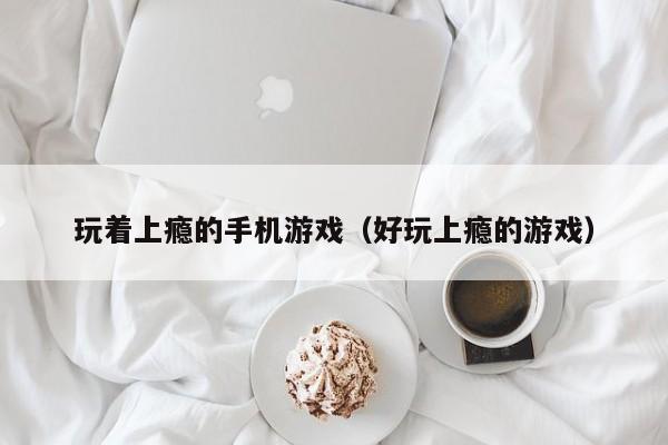 玩着上瘾的手机游戏(好玩上瘾的游戏)