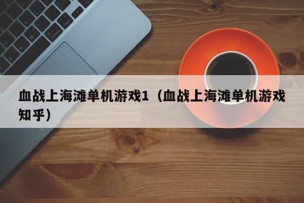 血战上海滩单机游戏1(血战上海滩单机游戏知乎)