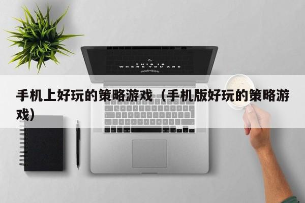 手机上好玩的策略游戏(手机版好玩的策略游戏)