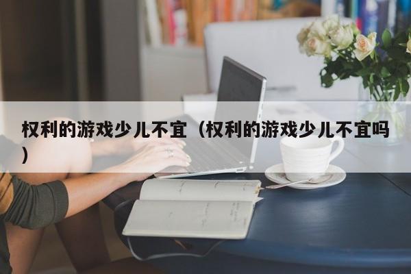 权利的游戏少儿不宜(权利的游戏少儿不宜吗)