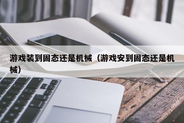 游戏装到固态还是机械(游戏安到固态还是机械)