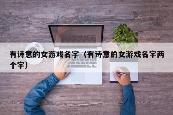 有诗意的女游戏名字(有诗意的女游戏名字两个字)