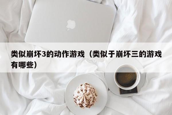 类似崩坏3的动作游戏(类似于崩坏三的游戏有哪些)