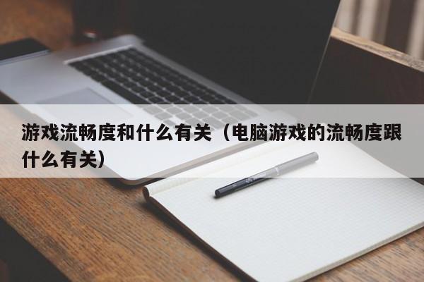 游戏流畅度和什么有关(电脑游戏的流畅度跟什么有关)