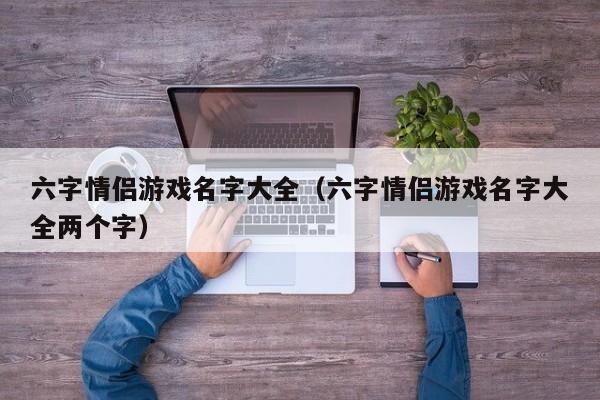 六字情侣游戏名字大全(六字情侣游戏名字大全两个字)