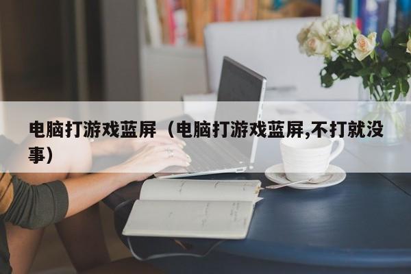 电脑打游戏蓝屏(电脑打游戏蓝屏,不打就没事)