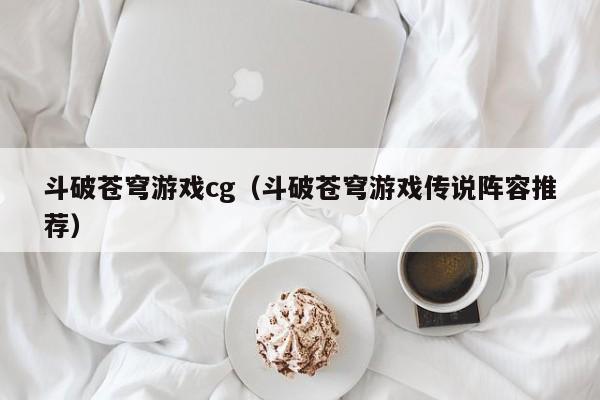 斗破苍穹游戏cg(斗破苍穹游戏传说阵容推荐)