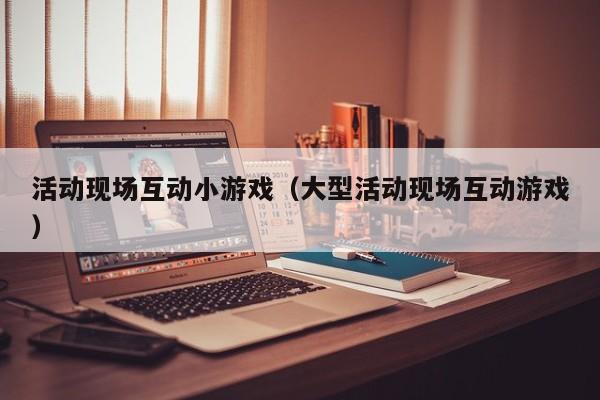活动现场互动小游戏(大型活动现场互动游戏)