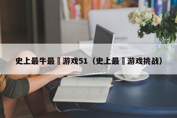 史上最牛最囧游戏51(史上最囧游戏挑战)