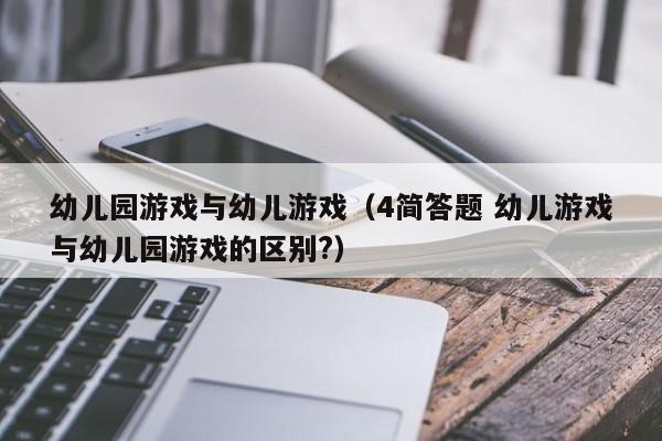 幼儿园游戏与幼儿游戏(4简答题 幼儿游戏与幼儿园游戏的区别?)