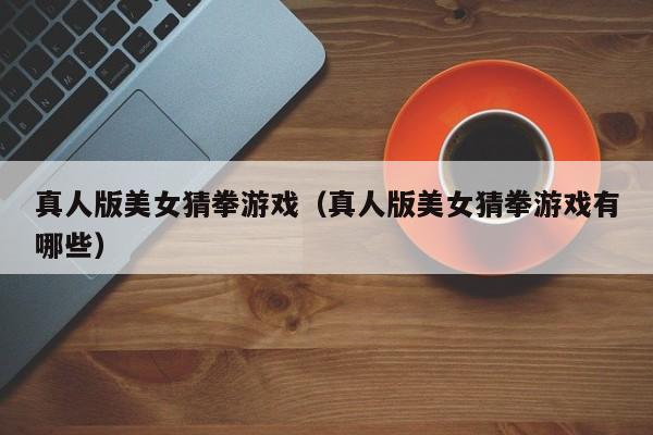 真人版美女猜拳游戏(真人版美女猜拳游戏有哪些)