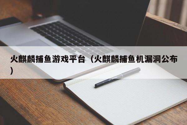 火麒麟捕鱼游戏平台(火麒麟捕鱼机漏洞公布)