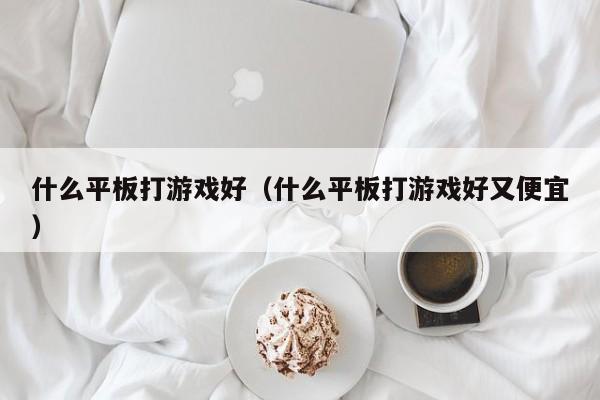 什么平板打游戏好(什么平板打游戏好又便宜)