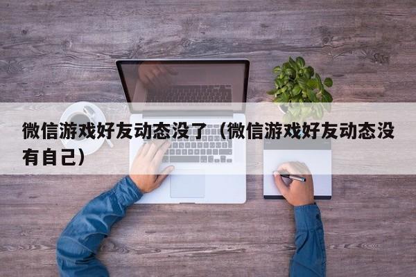 微信游戏好友动态没了(微信游戏好友动态没有自己)