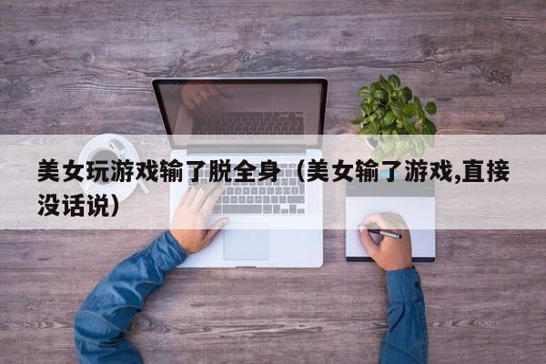 美女玩游戏输了脱全身(美女输了游戏,直接没话说)
