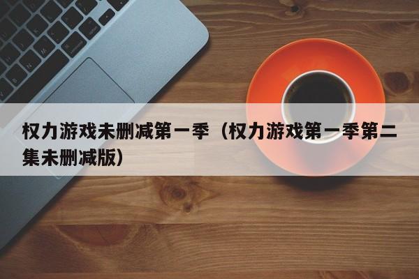 权力游戏未删减第一季(权力游戏第一季第二集未删减版)