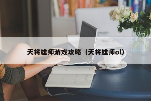 天将雄师游戏攻略(天将雄师ol)