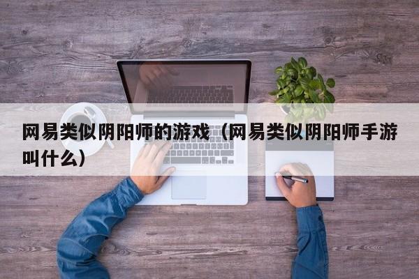 网易类似阴阳师的游戏(网易类似阴阳师手游叫什么)