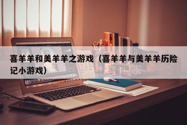 喜羊羊和美羊羊之游戏(喜羊羊与美羊羊历险记小游戏)