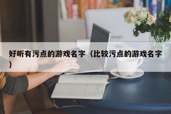 好听有污点的游戏名字(比较污点的游戏名字)