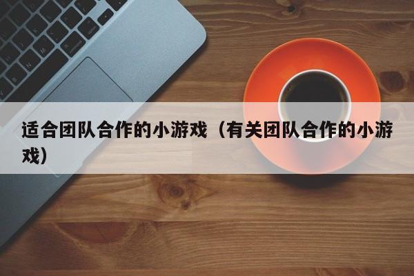 适合团队合作的小游戏(有关团队合作的小游戏)