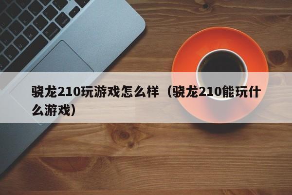 骁龙210玩游戏怎么样(骁龙210能玩什么游戏)